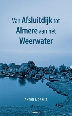 Van Afsluitdijk tot Almere aan het Weerwater - Anton J de Wit - cover