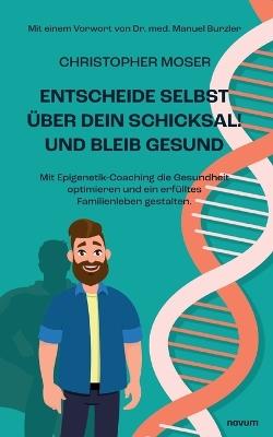 Entscheide selbst über dein Schicksal! Und bleib gesund: Mit Epigenetik-Coaching die Gesundheit optimieren und ein erfülltes Familienleben gestalten. - Christopher Moser - cover
