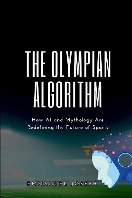 The Olympian Algorithm, How AI and Mythology Are Redefining the Future of Sports - Emmanuel Joseph - cover