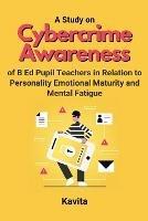 A Study on Cybercrime Awareness of B Ed Pupil Teachers in Relation to Personality Emotional Maturity and Mental Fatigue - cover