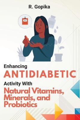Enhancing Antidiabetic Activity With Natural Vitamins, Minerals, and Probiotics - R Gopika - cover