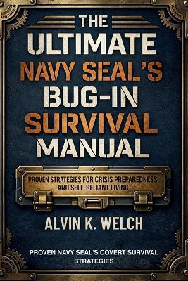 Ultimate Navy Seal's Bug-in Survival Manual: Proven Strategies for Crisis Preparedness and Self-Reliant Living - Alvin K Welch - cover