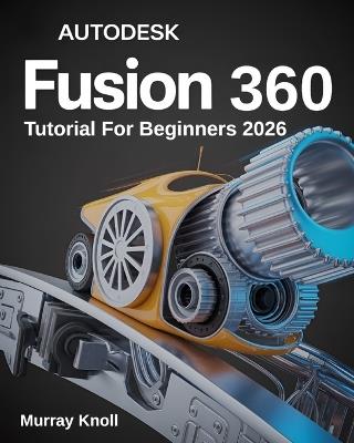 AutoDesk Fusion 360 Tutorial For Beginners: Step-by-Step Masterclass and Practice Guide to Learn 3D Modeling, CAD, CAM, and Engineering Design with Real-World Projects and Hands-On Exercises - Murray Knoll - cover