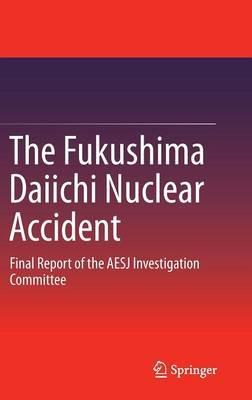 The Fukushima Daiichi Nuclear Accident: Final Report of the AESJ Investigation Committee - cover