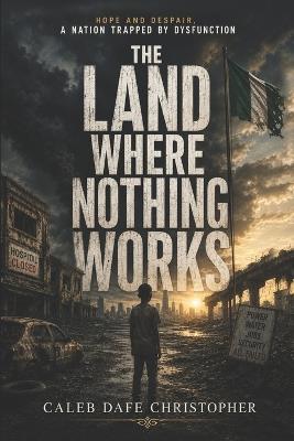 The Land Where Nothing Works: A Nation Trapped by Dysfunction - Caleb Dafe Christopher - cover