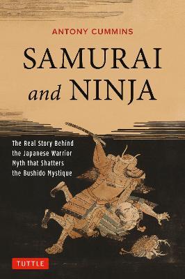 Samurai and Ninja: The Real Story Behind the Japanese Warrior Myth that Shatters the Bushido Mystique - Antony Cummins - cover
