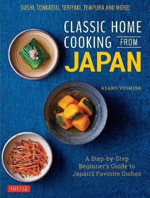 Classic Home Cooking from Japan: A Step-by-Step Beginner's Guide to Japan's Favorite Dishes: Sushi, Tonkatsu, Teriyaki, Tempura and More! - Asako Yoshida - cover