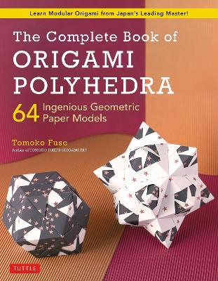 The Complete Book of Origami Polyhedra: 64 Ingenious Geometric Paper Models (Learn Modular Origami from Japan's Leading Master!) - Tomoko Fuse - cover
