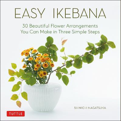 Easy Ikebana: 30 Beautiful Flower Arrangements You Can Make in Three Simple Steps - Shinichi Nagatsuka - cover