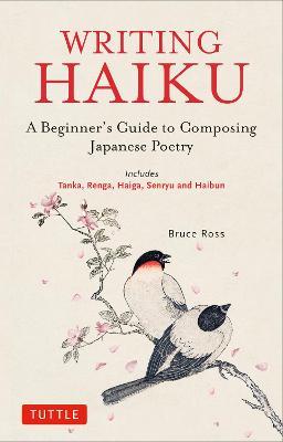 Writing Haiku: A Beginner's Guide to Composing Japanese Poetry - Includes Tanka, Renga, Haiga, Senryu and Haibun - Bruce Ross - cover