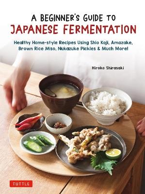 A Beginner's Guide to Japanese Fermentation: Healthy Home-Style Recipes Using Shio Koji, Amazake, Brown Rice Miso, Nukazuke Pickles & Much More! - Hiroko Shirasaki - cover
