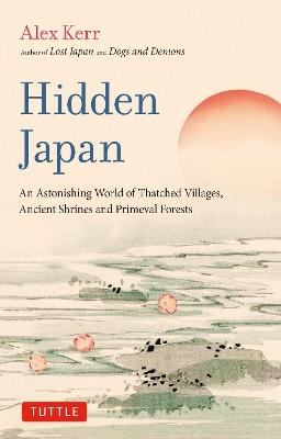 Hidden Japan: An Astonishing World of Thatched Villages, Ancient Shrines and Primeval Forests - Alex Kerr - cover