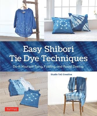 Easy Shibori Tie Dye Techniques: Do-It-Yourself Tying, Folding and Resist Dyeing - Studio TAC Creative - cover