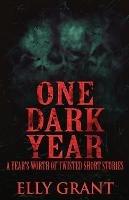 One Dark Year: A Year's Worth Of Twisted Short Stories - Elly Grant - cover