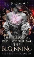 The Immortal Rose Wyndham: The Beginning - B Roman - cover