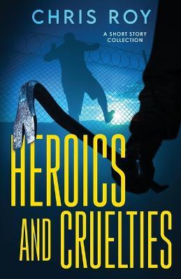 Heroics And Cruelties: A Short Story Collection - Chris Roy - cover