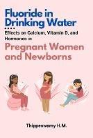 Fluoride in Drinking Water: Effects on Calcium, Vitamin D, and Hormones in Pregnant Women and Newborns - Thippeswamy H M - cover