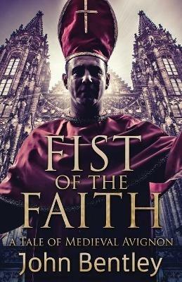 Fist Of The Faith: A Tale Of Medieval Avignon - John Bentley - cover