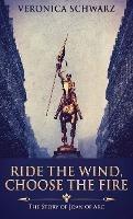 Ride The Wind, Choose The Fire: The Story Of Joan Of Arc - Veronica Schwarz - cover