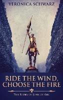 Ride The Wind, Choose The Fire: The Story Of Joan Of Arc - Veronica Schwarz - cover