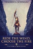Ride The Wind, Choose The Fire: The Story Of Joan Of Arc - Veronica Schwarz - cover