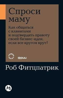 Спроси маму: Как общаться с клиентами и подтвердить пр&#107 - Роб Фитцпатрик,Rob Fitzpatrick - cover