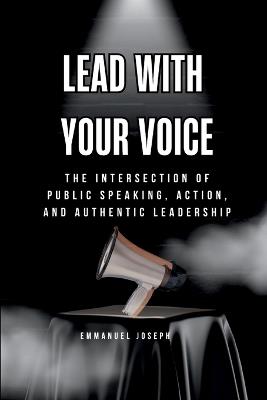 Lead with Your Voice, The Intersection of Public Speaking, Action, and Authentic Leadership - Emmanuel Joseph - cover
