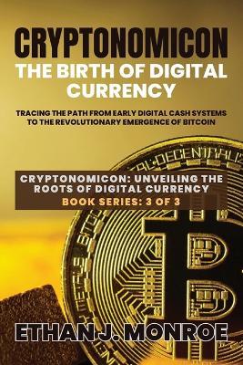 Cryptonomicon: Tracing the Path from Early Digital Cash Systems to the Revolutionary Emergence of Bitcoin - Ethan J Monroe - cover