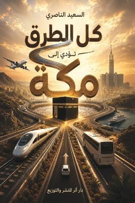 كل الطرق تؤدي إلى مكة: جلوة الروح وبلسم الجروح - السعيد الناصري - cover