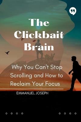 The Clickbait Brain, Why You Can't Stop Scrolling and How to Reclaim Your Focus - Emmanuel Joseph - cover