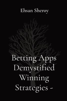 Betting Apps Demystified Winning Strategies - Ehsan Sheroy - cover