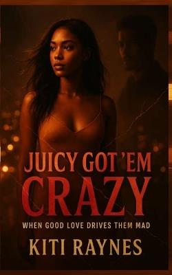 Juicy Got 'em Crazy: When Good Love Drives Them Mad - Kiti Raynes - cover