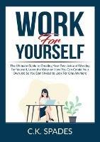 Work For YourSelf: The Ultimate Guide to Creating Your Own Job and Working For Yourself, Learn the Ways on How You Can Create Your Own Job So You Don't Need to Look For One Anymore - C K Spades - cover