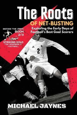 The Roots of Net-Busting-Exploring the Early Days of Football's Best Goal Scorers: The Fierce and Historic Battles of Football's Rivalries - Michael Jaynes - cover