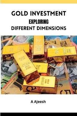 Gold Investment Exploring Different Dimensions - A Ajeesh - cover