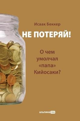 Не потеряй! О чем умолчал папа Кийосаки? Фил&# - Исаак Беккер,Isaak Becker - cover