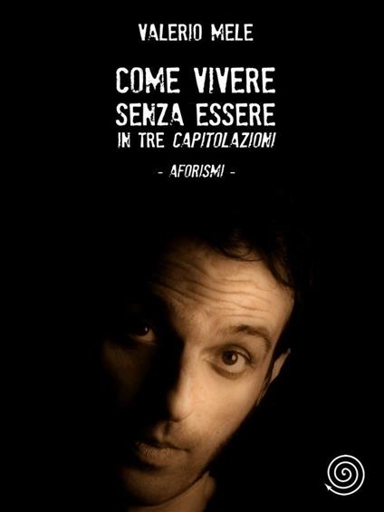 Come vivere senza essere in tre capitolazioni - aforismi - Valerio Mele - ebook