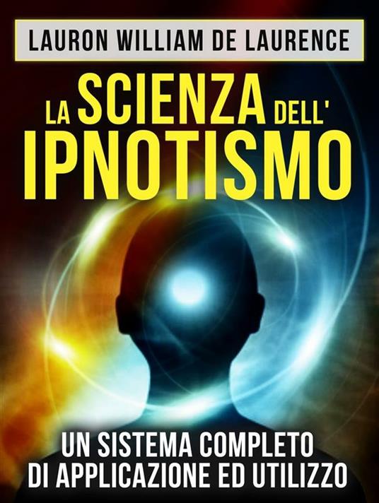 La scienza dell'ipnotismo. Un sistema completo di applicazione ed utilizzo - Lauron William De Laurence - ebook