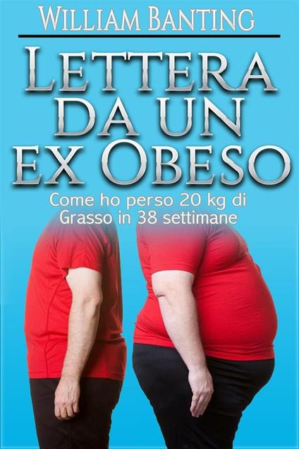 Lettera da un ex Obeso - Come ho perso 20 kg di grasso in 38 settimane - William Banting - ebook