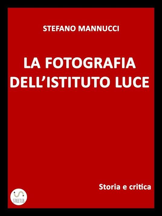 La fotografia dell'Istituto Luce. Storia e critica - Mannucci Stefano - ebook