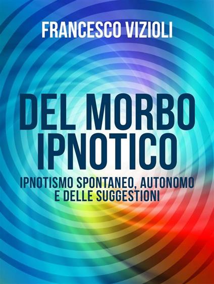 Del Morbo Ipnotico - Ipnotisno spontaneo, autonomo e delle suggestioni - Vizioli Francesco - ebook