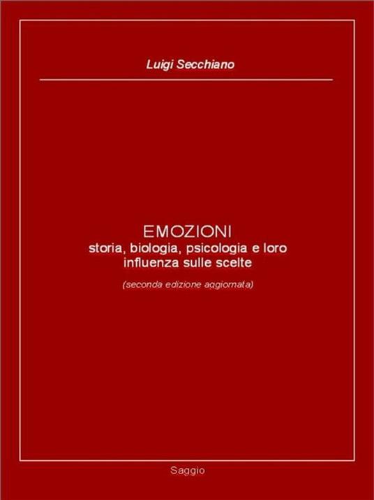 EMOZIONI - storia, biologia, psicologia e loro influenza sulle scelte (seconda edizione aggiornata) - Luigi Secchiano - ebook