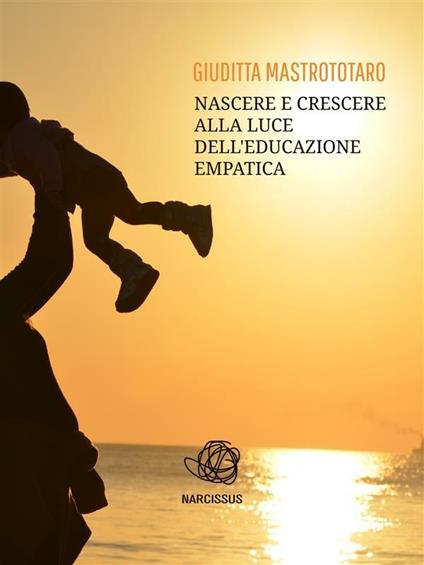Nascere e crescere alla luce dell'educazione empatica - Giuditta Mastrototaro - ebook