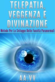 Telepatia, veggenza e divinazione. Metodo per lo sviluppo delle facoltà paranormali