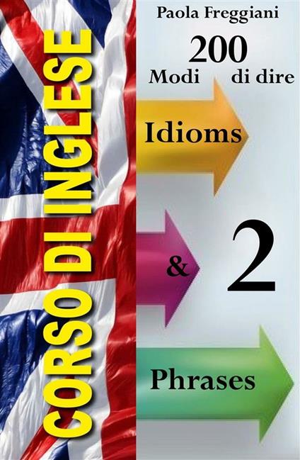 Corso di inglese: 200 modi di dire. Idioms & phrases. Vol. 2 - Paola Freggiani - ebook