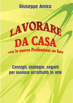 Lavorare da casa con le nuove professioni on line. Consigli, strategie, segreti per avviare un'attività in rete