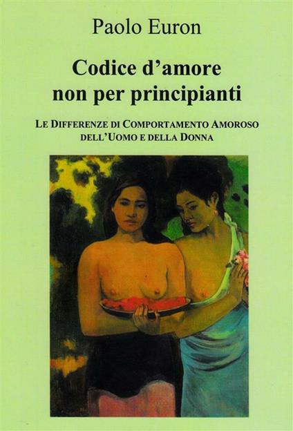 Codice d'amore non per principianti. Le differenze di comportamento amoroso dell'uomo e della donna - Paolo Euron - ebook