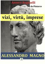 Alessandro Magno. Vizi, virtù, imprese
