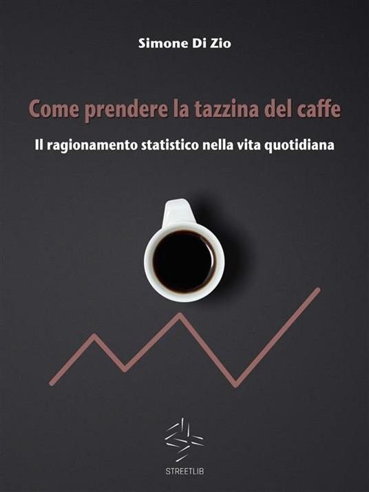 Come prendere la tazzina del caffè. Il ragionamento statistico nella vita quotidiana - Simone Di Zio - ebook