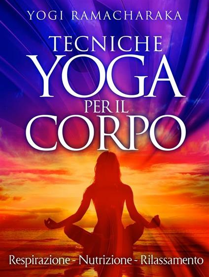 Tecniche yoga per il corpo. Respirazione. Nutrizione. Rilassamento - Ramacharaka - ebook
